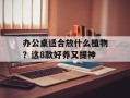 办公桌适合放什么植物？这8款好养又提神
