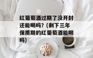 红葡萄酒过期了没开封还能喝吗？(剩下三年保质期的红葡萄酒能喝吗)