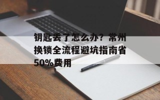 钥匙丢了怎么办？常州换锁全流程避坑指南省50%费用