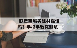  联塑商城买建材靠谱吗？手把手教你避坑