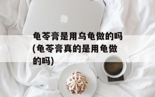 龟苓膏是用乌龟做的吗(龟苓膏真的是用龟做的吗)