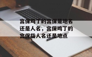 宫保鸡丁的宫保是地名还是人名，宫保鸡丁的宫保指人名还是地点