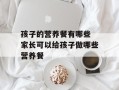 孩子的营养餐有哪些 家长可以给孩子做哪些营养餐