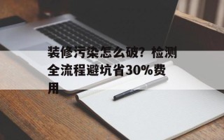 装修污染怎么破？检测全流程避坑省30%费用
