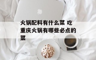 火锅配料有什么菜 吃重庆火锅有哪些必点的菜