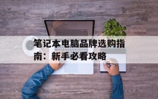 笔记本电脑品牌选购指南：新手必看攻略