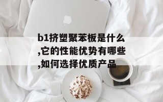 b1挤塑聚苯板是什么,它的性能优势有哪些,如何选择优质产品