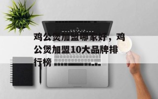 鸡公煲加盟哪家好，鸡公煲加盟10大品牌排行榜