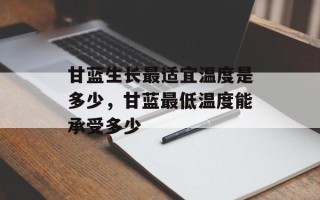 甘蓝生长最适宜温度是多少，甘蓝最低温度能承受多少