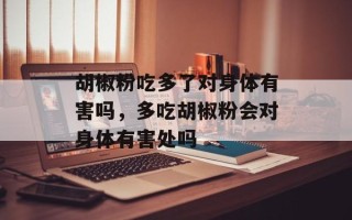 胡椒粉吃多了对身体有害吗，多吃胡椒粉会对身体有害处吗