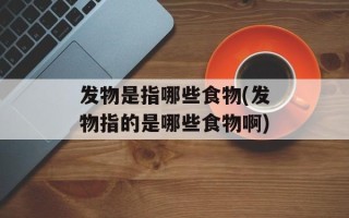 发物是指哪些食物(发物指的是哪些食物啊)