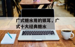 广式糖水用的银耳，广式十大经典糖水