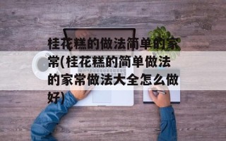 桂花糕的做法简单的家常(桂花糕的简单做法的家常做法大全怎么做好)