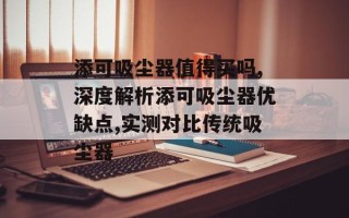添可吸尘器值得买吗,深度解析添可吸尘器优缺点,实测对比传统吸尘器