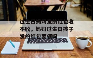 过生日妈妈发的红包收不收，妈妈过生日孩子发的红包要领吗