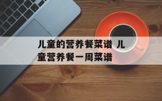 儿童的营养餐菜谱 儿童营养餐一周菜谱