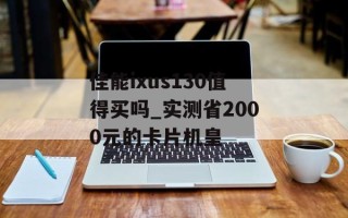 佳能ixus130值得买吗_实测省2000元的卡片机皇