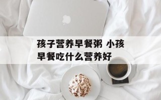 孩子营养早餐粥 小孩早餐吃什么营养好