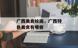 广西美食绘画，广西特色美食有哪些