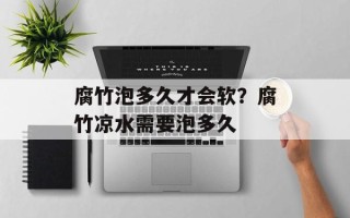腐竹泡多久才会软？腐竹凉水需要泡多久