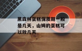 黑森林蛋糕保质期一般是几天，山姆的蛋糕可以放几天