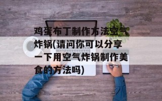 鸡蛋布丁制作方法空气炸锅(请问你可以分享一下用空气炸锅制作美食的方法吗)
