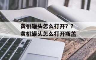 黄桃罐头怎么打开？？黄桃罐头怎么打开瓶盖