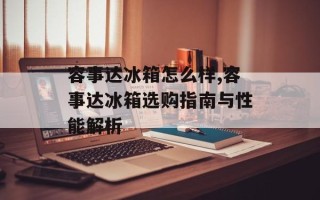 容事达冰箱怎么样,容事达冰箱选购指南与性能解析