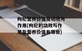 枸杞营养价值及功效与作用(枸杞的功效与作用及营养价值有哪些)