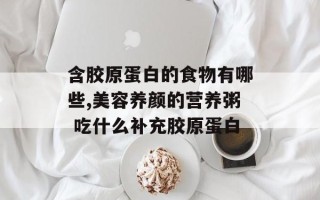 含胶原蛋白的食物有哪些,美容养颜的营养粥 吃什么补充胶原蛋白