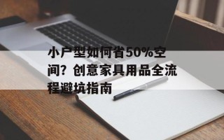 小户型如何省50%空间？创意家具用品全流程避坑指南