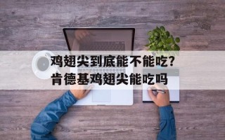 鸡翅尖到底能不能吃？肯德基鸡翅尖能吃吗
