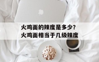 火鸡面的辣度是多少？火鸡面相当于几级辣度