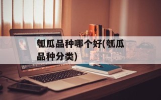瓠瓜品种哪个好(瓠瓜品种分类)