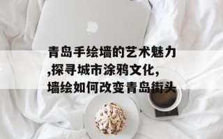 青岛手绘墙的艺术魅力,探寻城市涂鸦文化,墙绘如何改变青岛街头