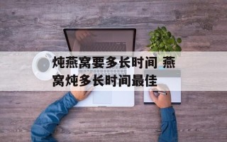炖燕窝要多长时间 燕窝炖多长时间最佳