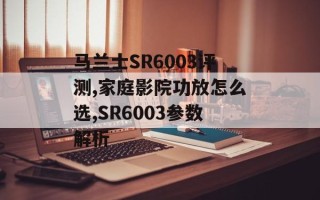 马兰士SR6003评测,家庭影院功放怎么选,SR6003参数解析