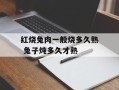 红烧兔肉一般烧多久熟 兔子炖多久才熟