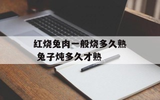 红烧兔肉一般烧多久熟 兔子炖多久才熟
