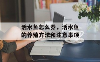 活水鱼怎么养，活水鱼的养殖方法和注意事项