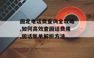固定电话费查询全攻略,如何高效查固话费用,固话账单解析方法