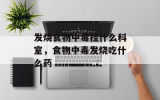 发烧食物中毒挂什么科室，食物中毒发烧吃什么药