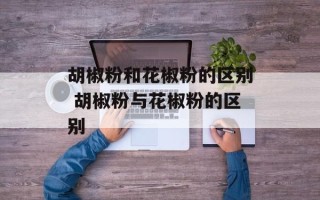 胡椒粉和花椒粉的区别 胡椒粉与花椒粉的区别