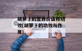 胡萝卜的营养价值和功效(胡萝卜的功效与作用)