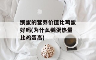 鹅蛋的营养价值比鸡蛋好吗(为什么鹅蛋热量比鸡蛋高)
