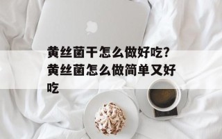 黄丝菌干怎么做好吃？黄丝菌怎么做简单又好吃
