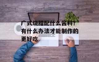 广式烧腊配什么酱料？有什么办法才能制作的更好吃