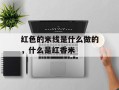 红色的米线是什么做的，什么是红香米