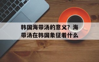 韩国海带汤的意义？海带汤在韩国象征着什么