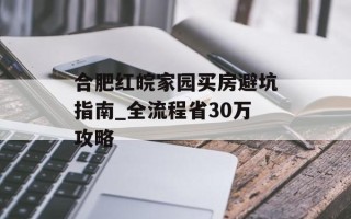 合肥红皖家园买房避坑指南_全流程省30万攻略